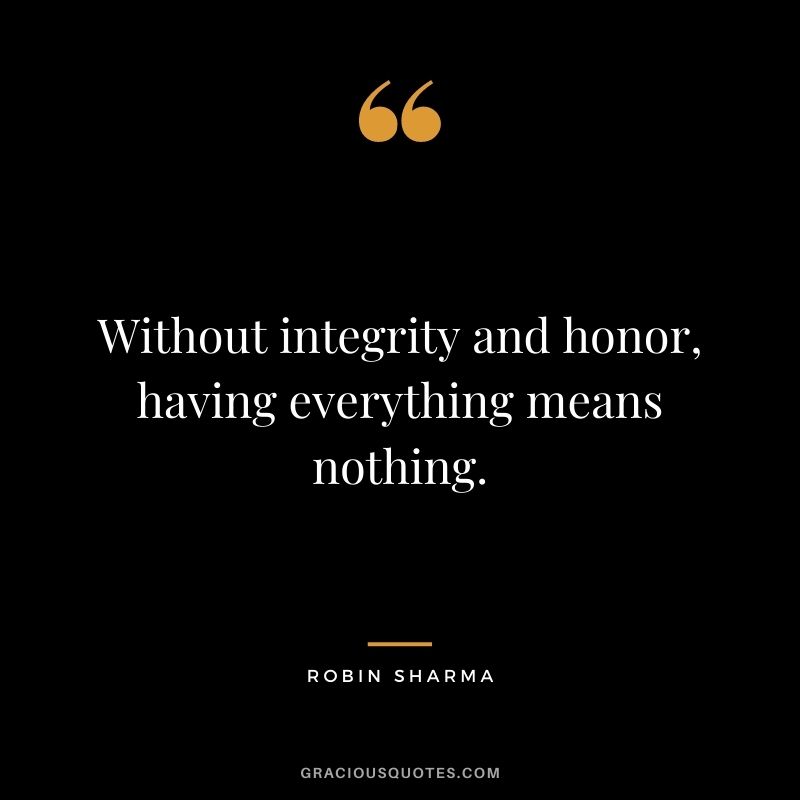 Without integrity and honor, having everything means nothing. - Robin Sharma