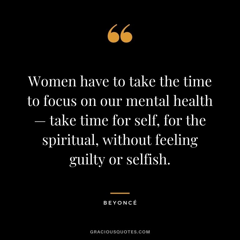 Women have to take the time to focus on our mental health — take time for self, for the spiritual, without feeling guilty or selfish.