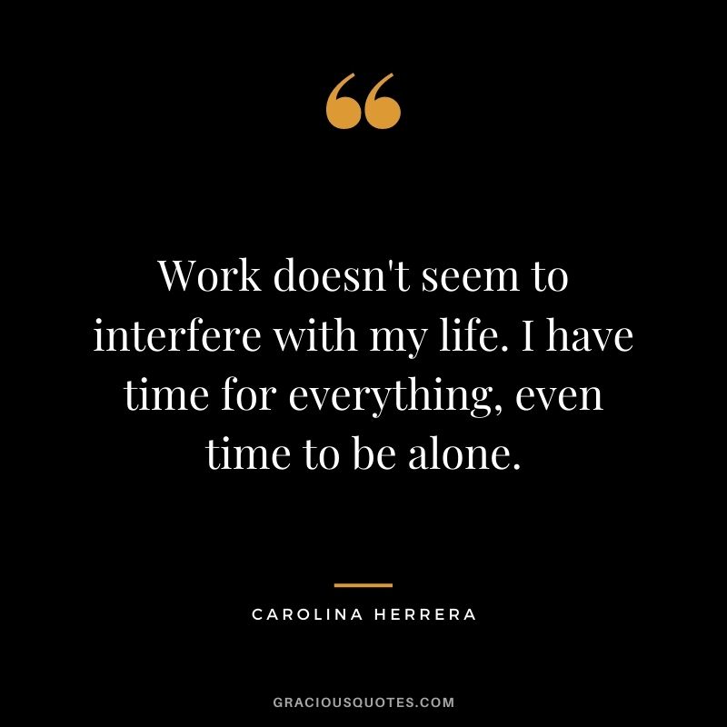 Work doesn't seem to interfere with my life. I have time for everything, even time to be alone.