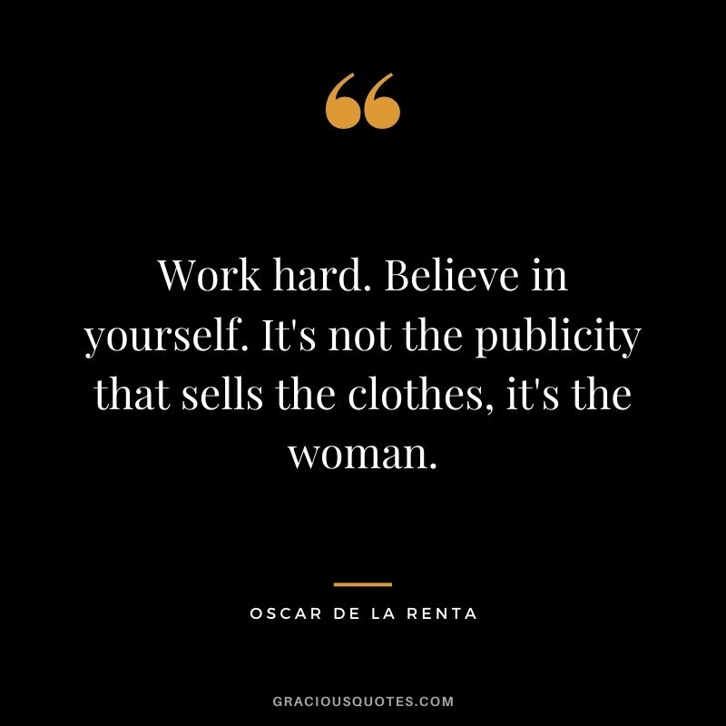 Work hard. Believe in yourself. It's not the publicity that sells the clothes, it's the woman.