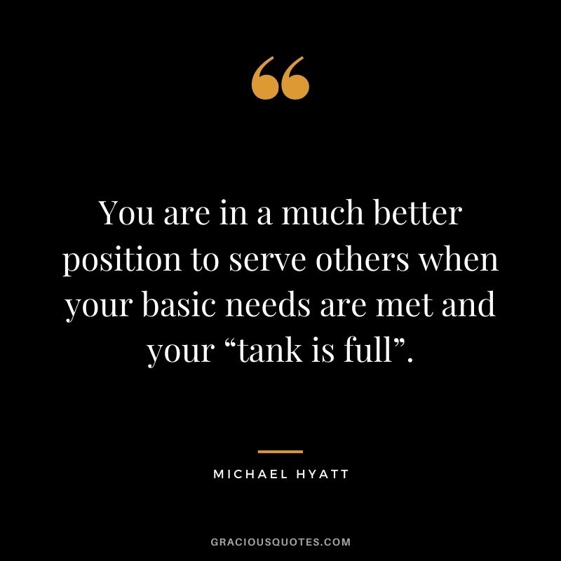 You are in a much better position to serve others when your basic needs are met and your “tank is full”.