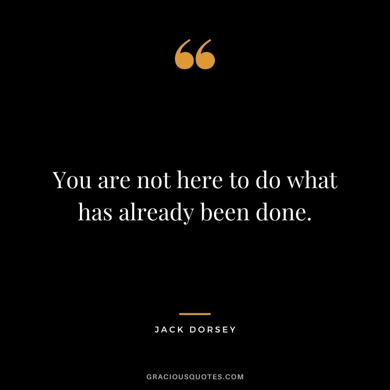 You are not here to do what has already been done.