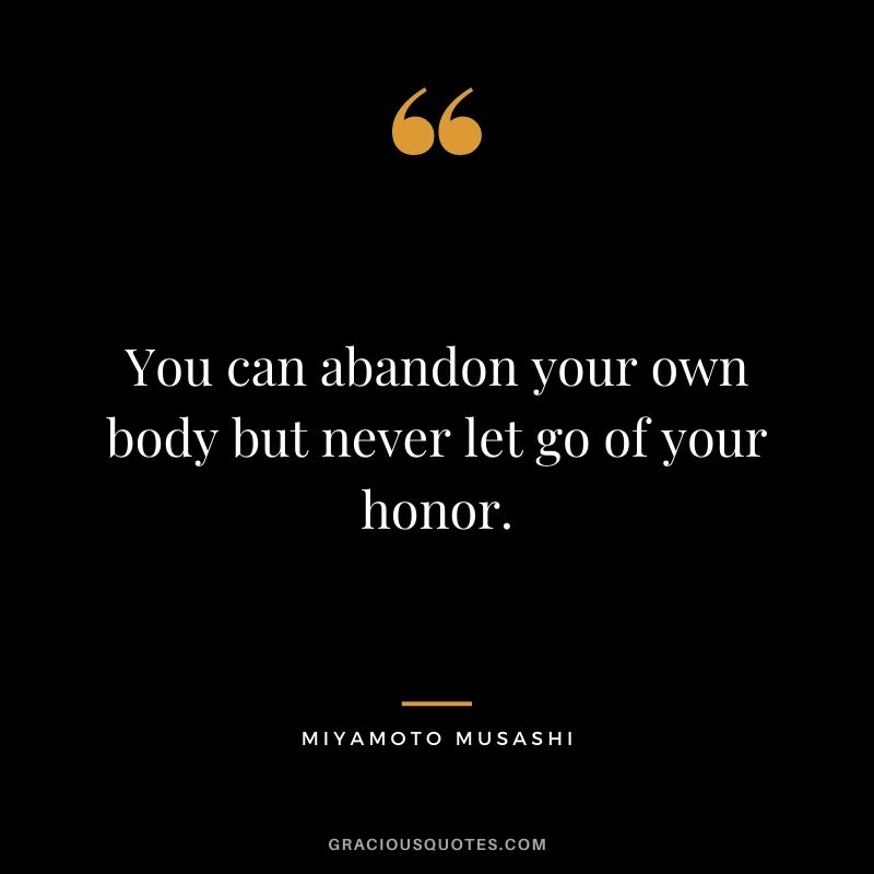 You can abandon your own body but never let go of your honor. - Miyamoto Musashi