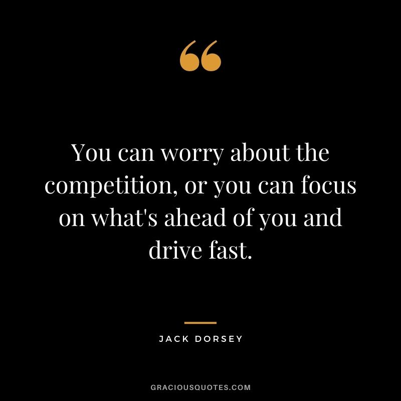 You can worry about the competition, or you can focus on what's ahead of you and drive fast.