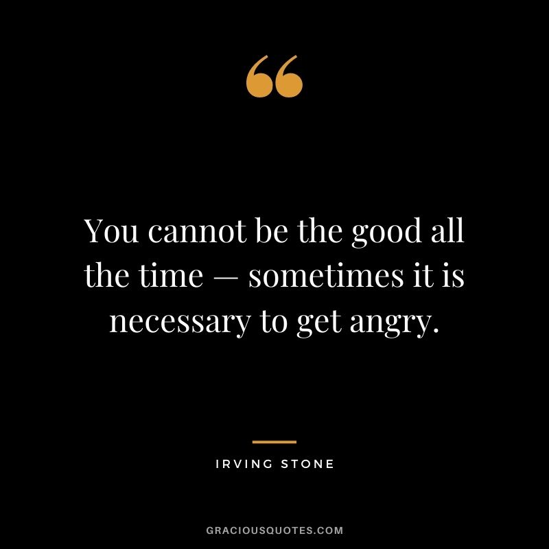 You cannot be the good all the time — sometimes it is necessary to get angry.
