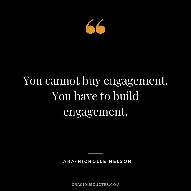 You cannot buy engagement. You have to build engagement. – Tara-Nicholle Nelson