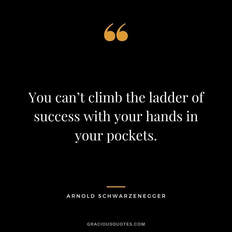 You can’t climb the ladder of success with your hands in your pockets.