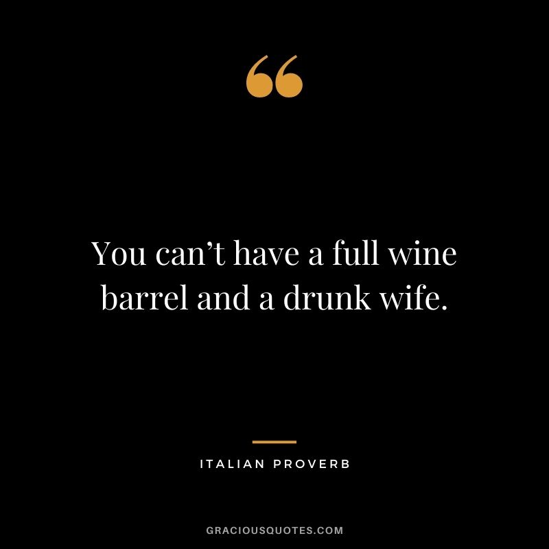 You can’t have a full wine barrel and a drunk wife.