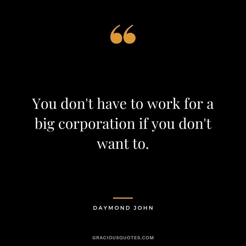 You don't have to work for a big corporation if you don't want to.