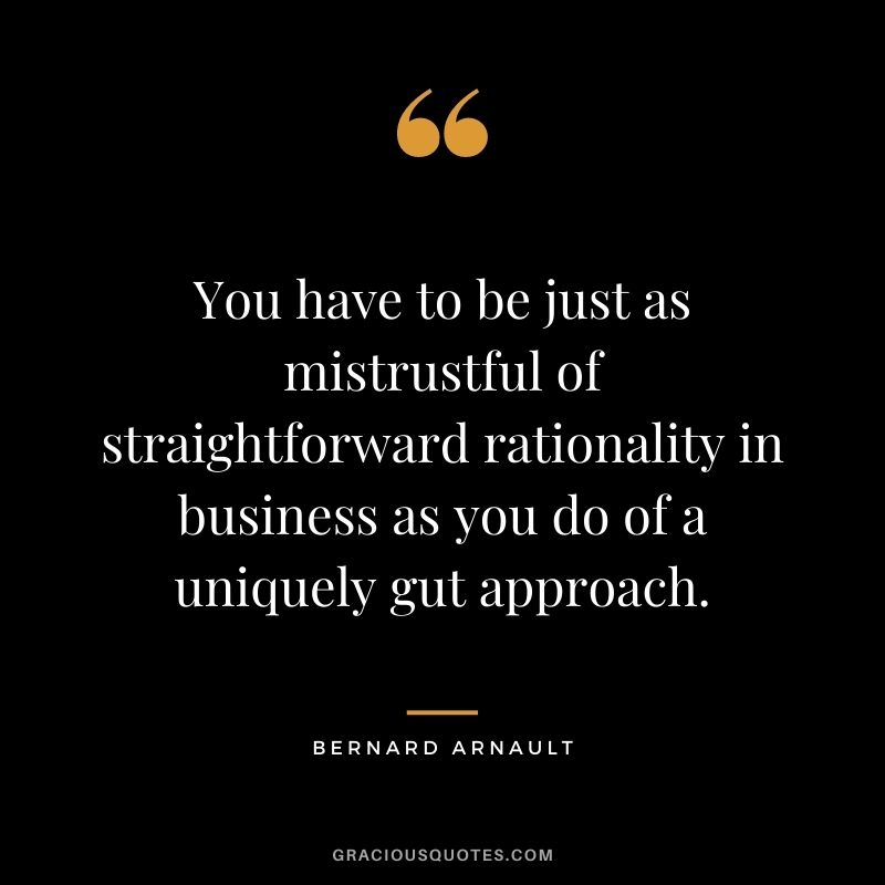 You have to be just as mistrustful of straightforward rationality in business as you do of a uniquely gut approach.