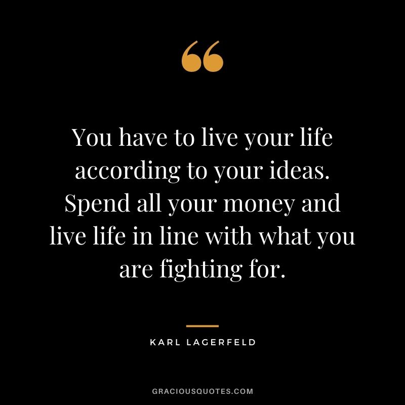 You have to live your life according to your ideas. Spend all your money and live life in line with what you are fighting for.