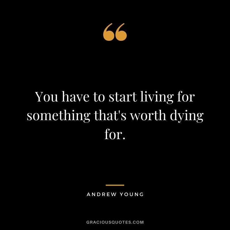 You have to start living for something that's worth dying for.
