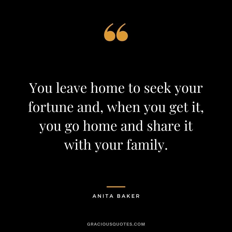 You leave home to seek your fortune and, when you get it, you go home and share it with your family. - Anita Baker