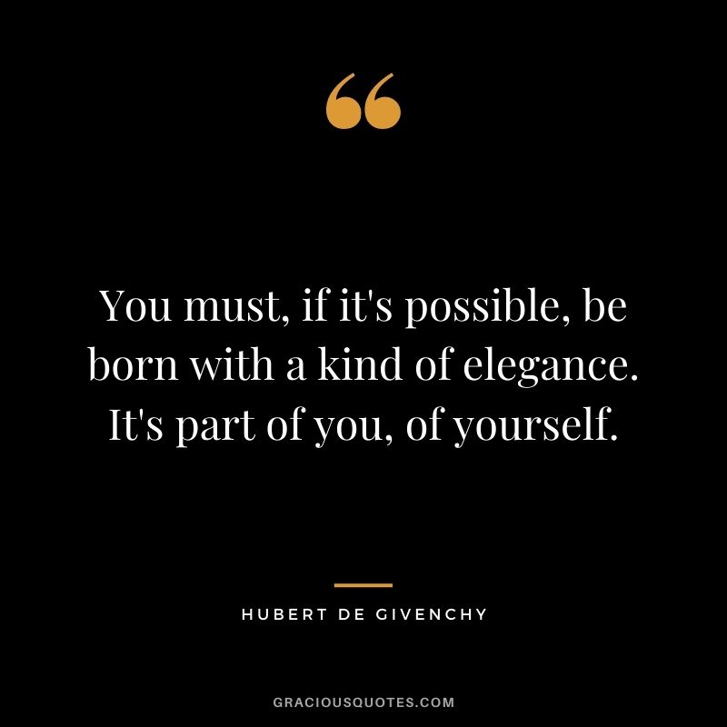 You must, if it's possible, be born with a kind of elegance. It's part of you, of yourself.