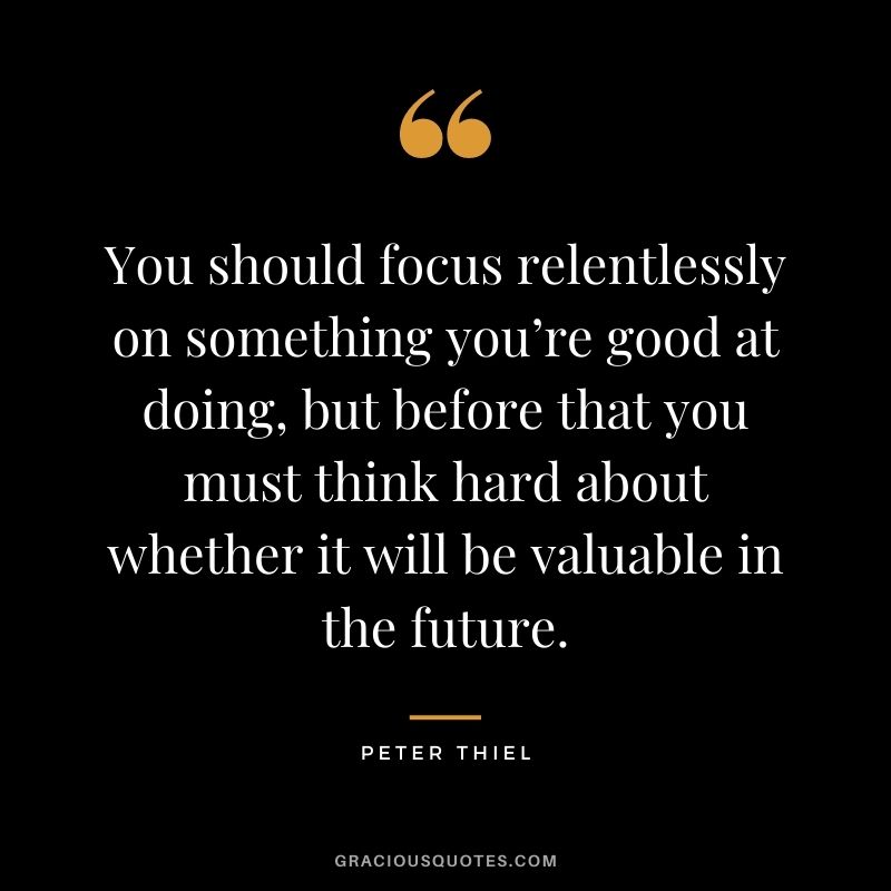 You should focus relentlessly on something you’re good at doing, but before that you must think hard about whether it will be valuable in the future.