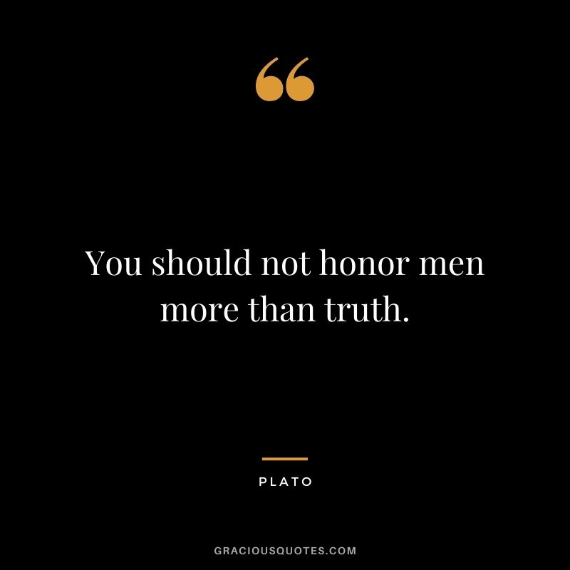 You should not honor men more than truth. ― Plato