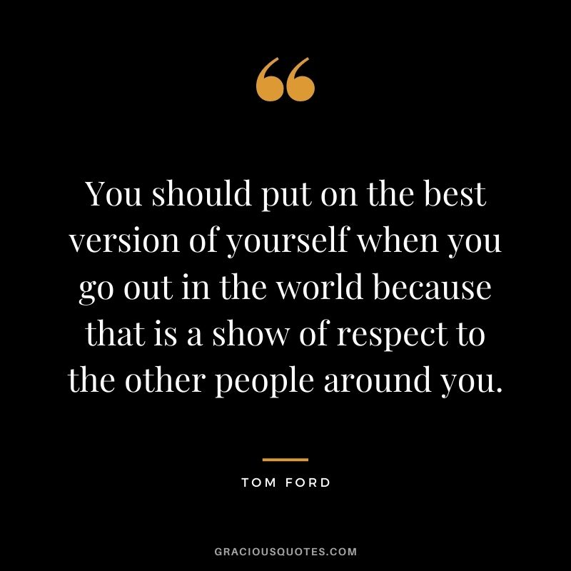 You should put on the best version of yourself when you go out in the world because that is a show of respect to the other people around you.