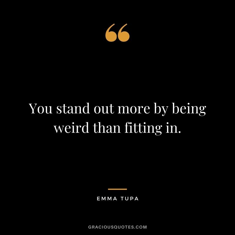 You stand out more by being weird than fitting in. - Emma Tupa