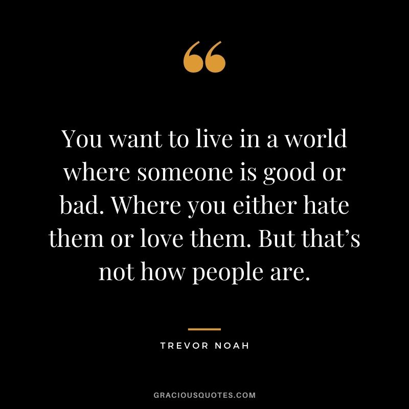 You want to live in a world where someone is good or bad. Where you either hate them or love them. But that’s not how people are.