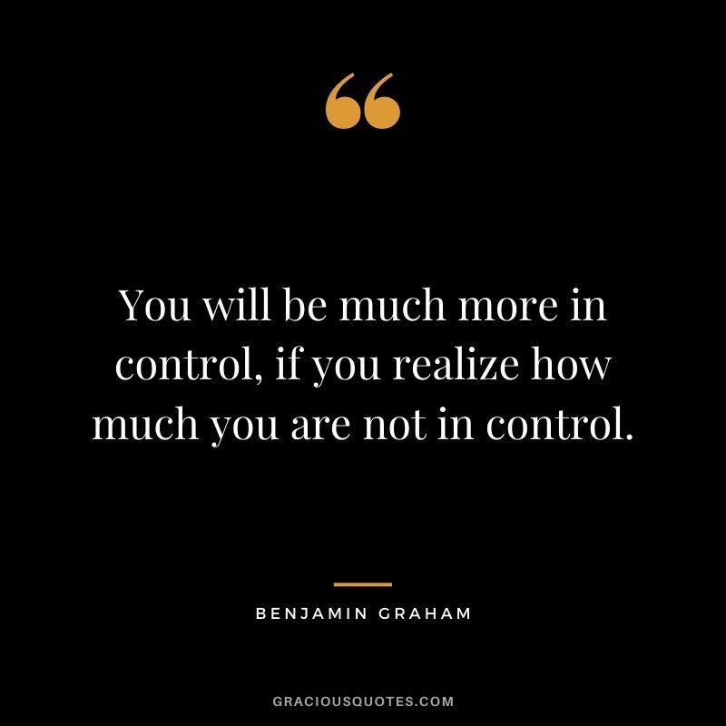 You will be much more in control, if you realize how much you are not in control.