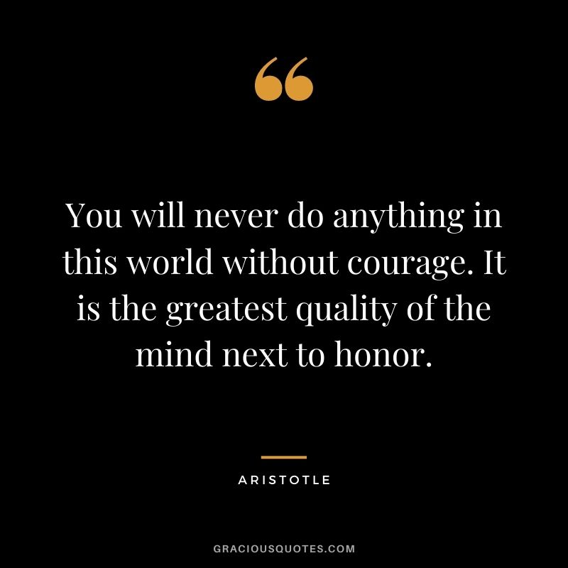You will never do anything in this world without courage. It is the greatest quality of the mind next to honor. - Aristotle