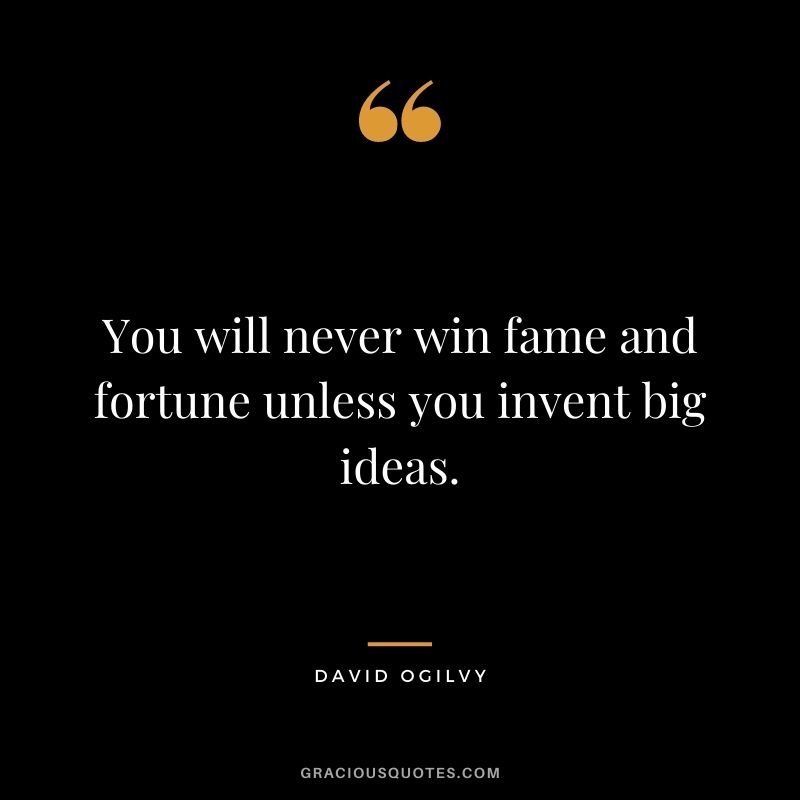 You will never win fame and fortune unless you invent big ideas. - David Ogilvy