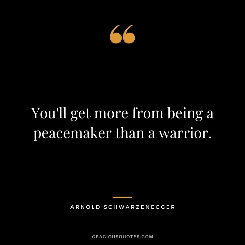 You'll get more from being a peacemaker than a warrior.