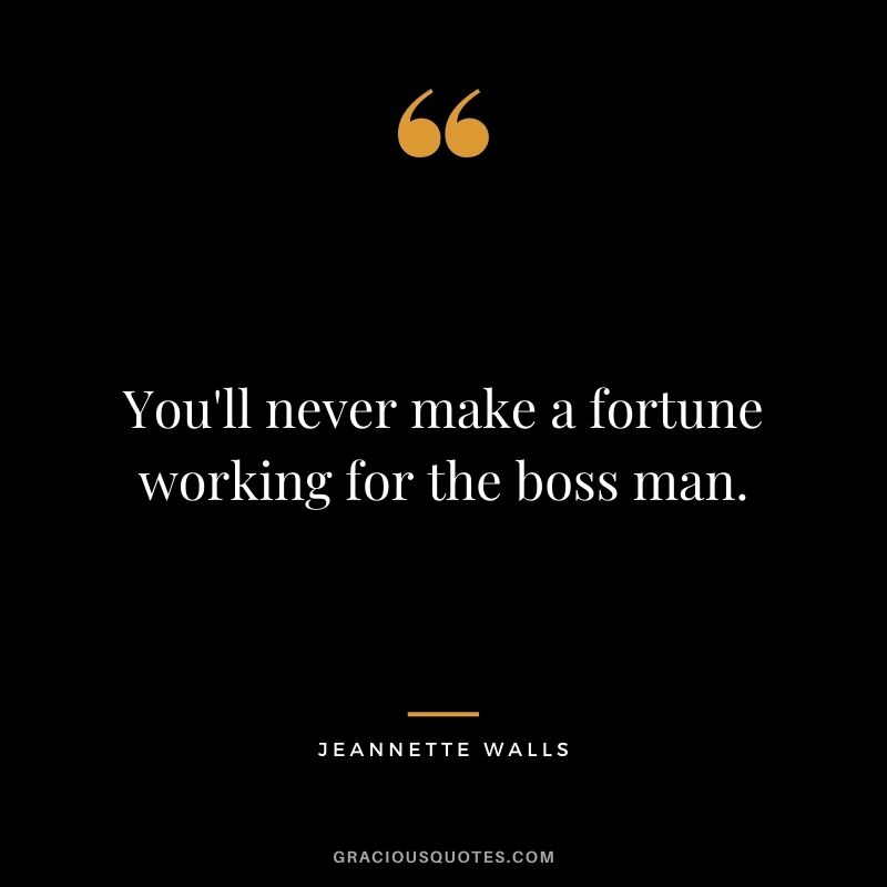 You'll never make a fortune working for the boss man. ― Jeannette Walls