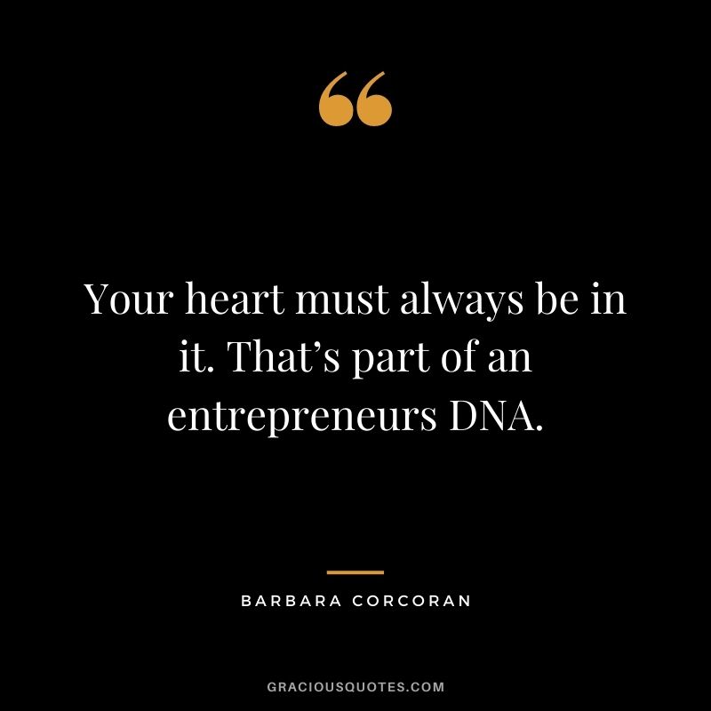 Your heart must always be in it. That’s part of an entrepreneurs DNA.