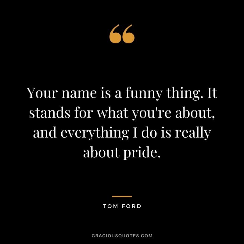 Your name is a funny thing. It stands for what you're about, and everything I do is really about pride.