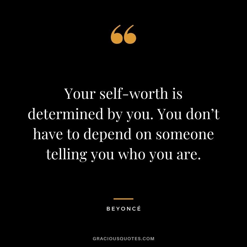 Your self-worth is determined by you. You don’t have to depend on someone telling you who you are.