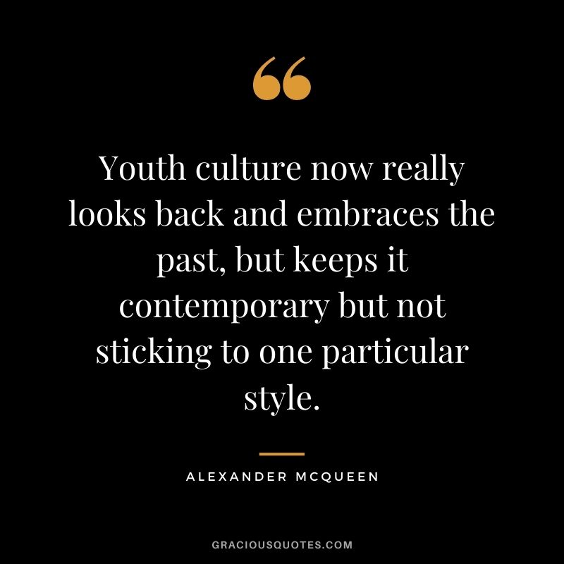 Youth culture now really looks back and embraces the past, but keeps it contemporary but not sticking to one particular style.