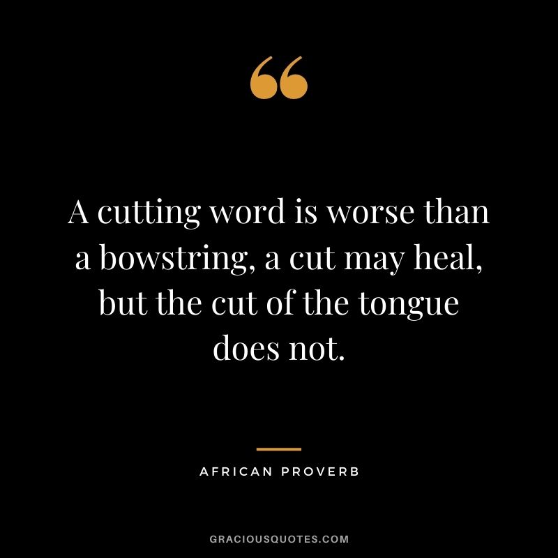 A cutting word is worse than a bowstring, a cut may heal, but the cut of the tongue does not.