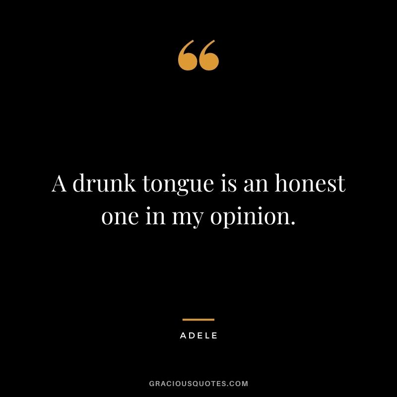 A drunk tongue is an honest one in my opinion.