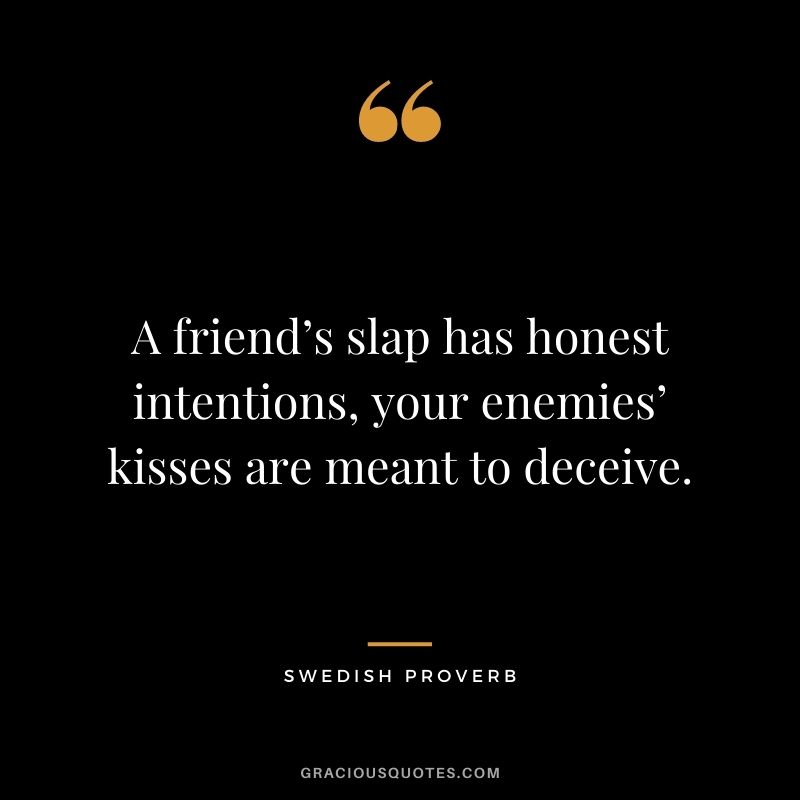 A friend’s slap has honest intentions, your enemies’ kisses are meant to deceive.