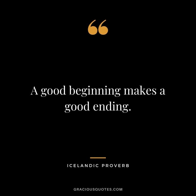 A good beginning makes a good ending.