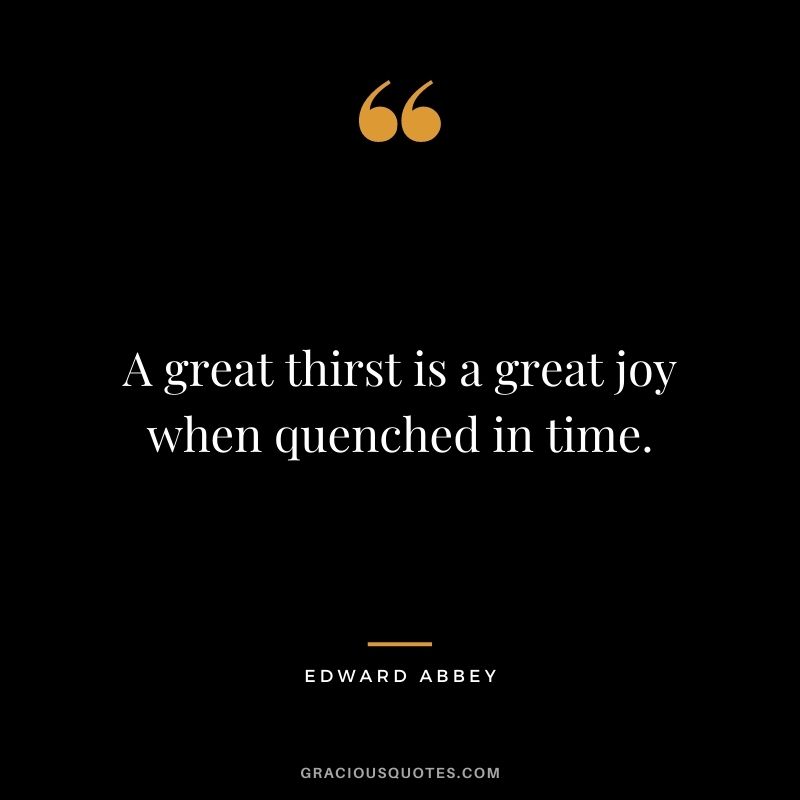 A great thirst is a great joy when quenched in time.
