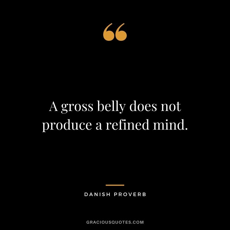 A gross belly does not produce a refined mind.