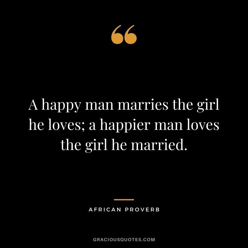 A happy man marries the girl he loves; a happier man loves the girl he married.