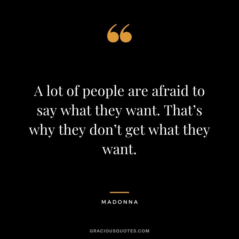 A lot of people are afraid to say what they want. That’s why they don’t get what they want.
