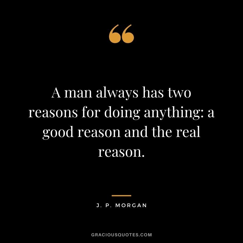 A man always has two reasons for doing anything a good reason and the real reason.
