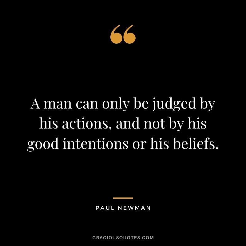 A man can only be judged by his actions, and not by his good intentions or his beliefs.