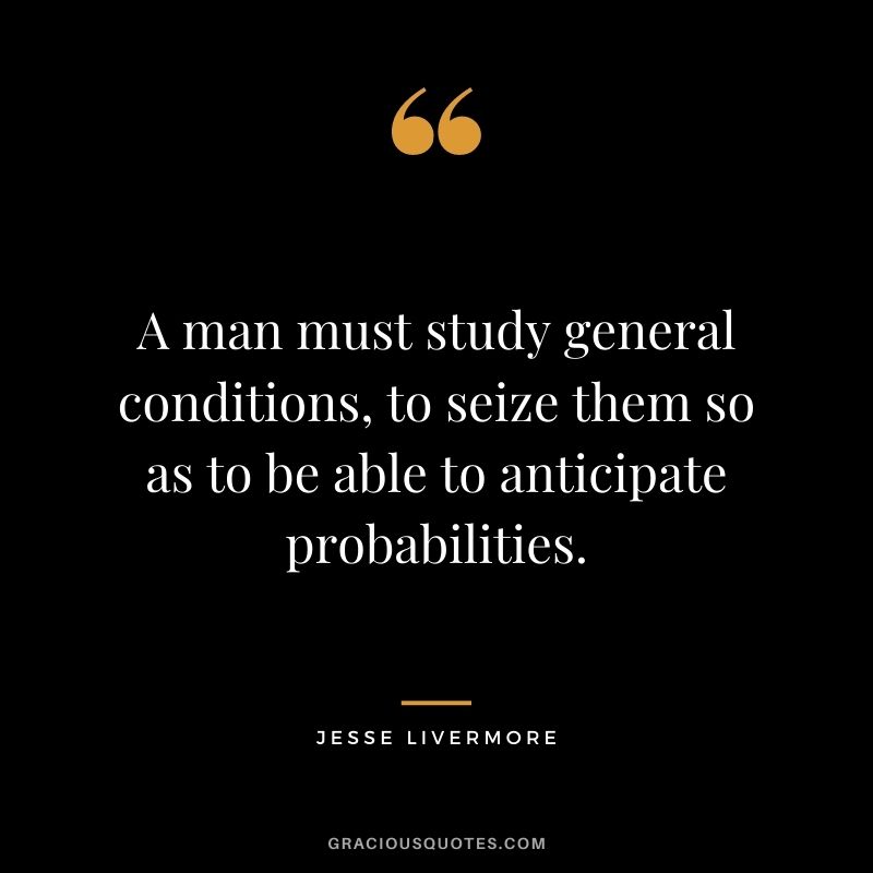 A man must study general conditions, to seize them so as to be able to anticipate probabilities.