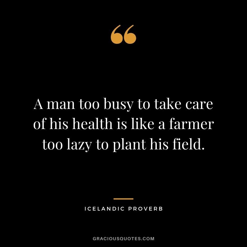 A man too busy to take care of his health is like a farmer too lazy to plant his field.