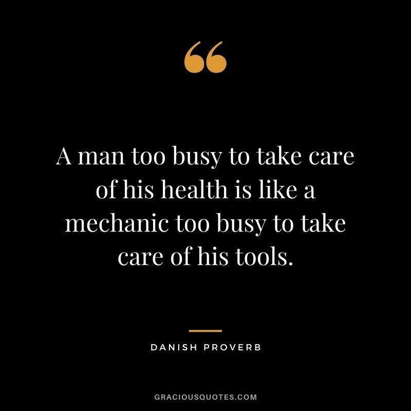 A man too busy to take care of his health is like a mechanic too busy to take care of his tools.
