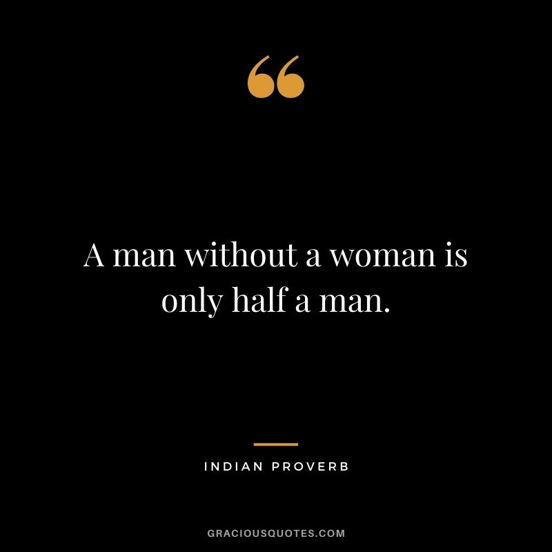 A man without a woman is only half a man.
