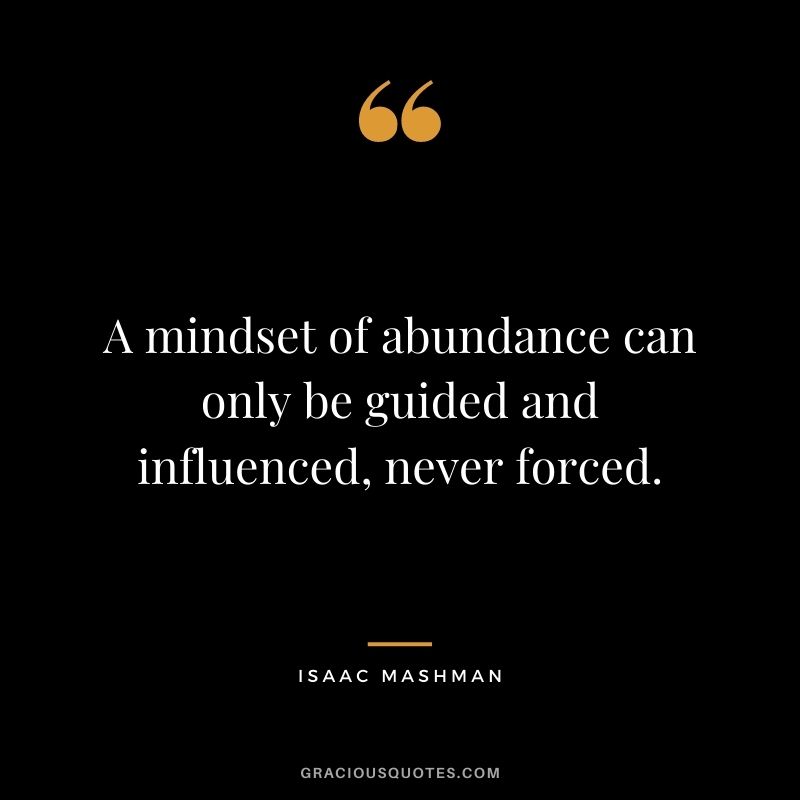 A mindset of abundance can only be guided and influenced, never forced.