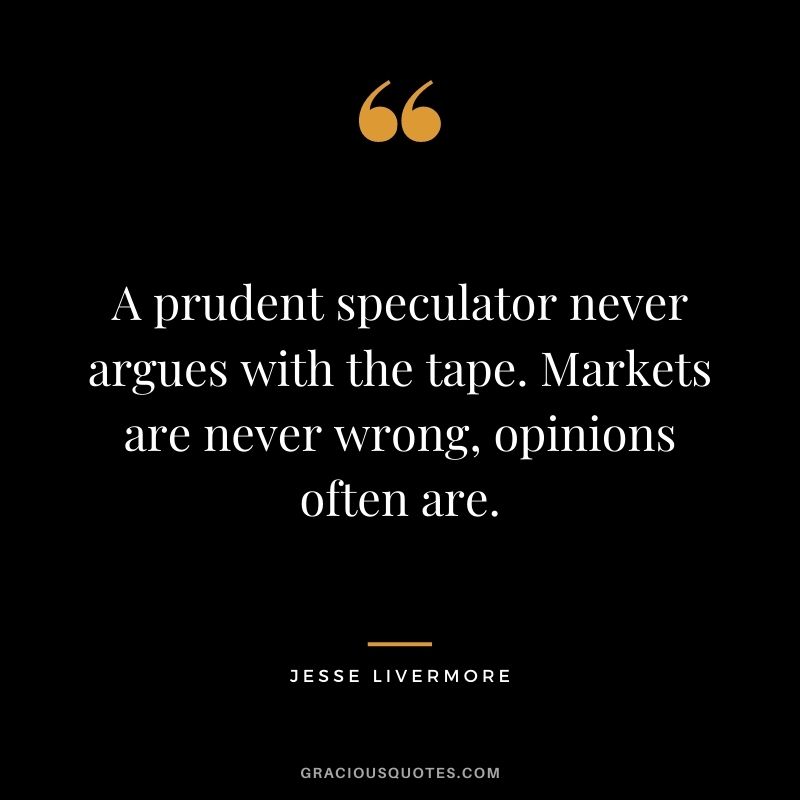 A prudent speculator never argues with the tape. Markets are never wrong, opinions often are.