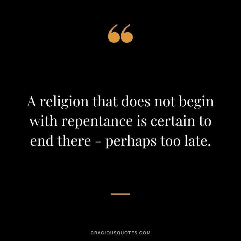 A religion that does not begin with repentance is certain to end there - perhaps too late.