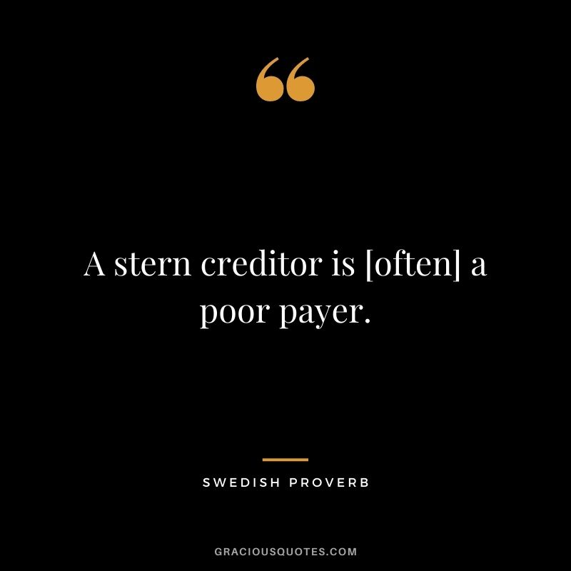A stern creditor is [often] a poor payer.